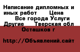 Написание дипломных и иных работ!!! › Цена ­ 10 000 - Все города Услуги » Другие   . Тверская обл.,Осташков г.